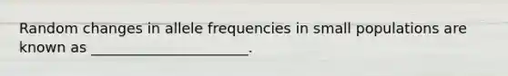 Random changes in allele frequencies in small populations are known as ______________________.