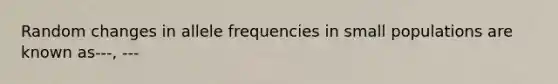 Random changes in allele frequencies in small populations are known as---, ---