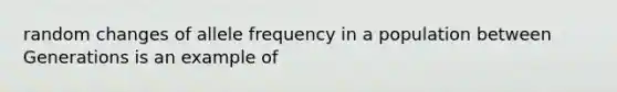 random changes of allele frequency in a population between Generations is an example of