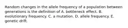 Random changes in the allele frequency of a population between generations is the definition of A. bottleneck effect. B. evolutionary frequency. C. a mutation. D. allele frequency. E. genetic drift.