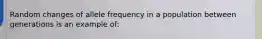 Random changes of allele frequency in a population between generations is an example of: