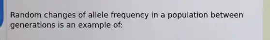 Random changes of allele frequency in a population between generations is an example of: