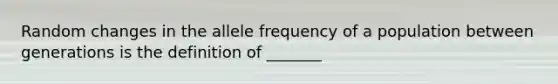 Random changes in the allele frequency of a population between generations is the definition of _______