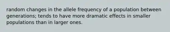 random changes in the allele frequency of a population between generations; tends to have more dramatic effects in smaller populations than in larger ones.