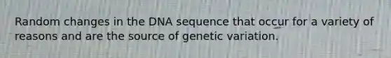 Random changes in the DNA sequence that occur for a variety of reasons and are the source of genetic variation.