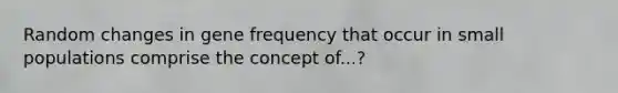 Random changes in gene frequency that occur in small populations comprise the concept of...?