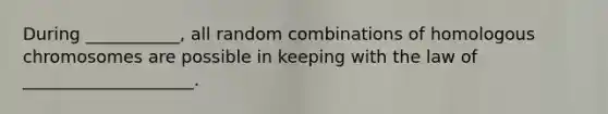 During ___________, all random combinations of homologous chromosomes are possible in keeping with the law of ____________________.