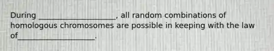 During ____________________, all random combinations of homologous chromosomes are possible in keeping with the law of____________________.