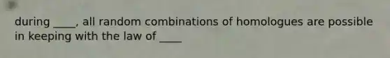 during ____, all random combinations of homologues are possible in keeping with the law of ____