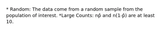 * Random: The data come from a random sample from the population of interest. *Large Counts: np̂ and n(1-p̂) are at least 10.