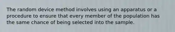 The random device method involves using an apparatus or a procedure to ensure that every member of the population has the same chance of being selected into the sample.