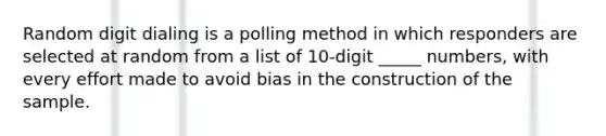 Random digit dialing is a polling method in which responders are selected at random from a list of 10-digit _____ numbers, with every effort made to avoid bias in the construction of the sample.