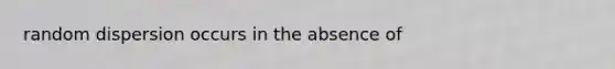 random dispersion occurs in the absence of