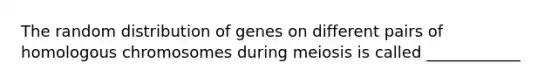 The random distribution of genes on different pairs of homologous chromosomes during meiosis is called ____________