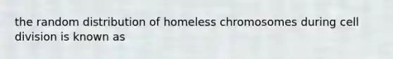 the random distribution of homeless chromosomes during <a href='https://www.questionai.com/knowledge/kjHVAH8Me4-cell-division' class='anchor-knowledge'>cell division</a> is known as