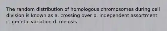 The random distribution of homologous chromosomes during cell division is known as a. crossing over b. independent assortment c. genetic variation d. meiosis