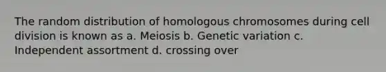 The random distribution of homologous chromosomes during cell division is known as a. Meiosis b. Genetic variation c. Independent assortment d. crossing over