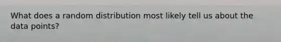 What does a random distribution most likely tell us about the data points?