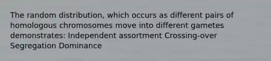 The random distribution, which occurs as different pairs of homologous chromosomes move into different gametes demonstrates: Independent assortment Crossing-over Segregation Dominance