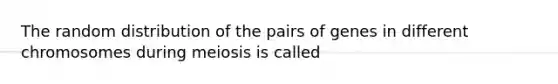 The random distribution of the pairs of genes in different chromosomes during meiosis is called