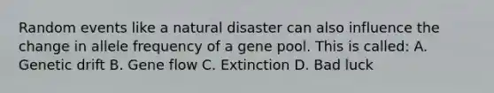 Random events like a natural disaster can also influence the change in allele frequency of a gene pool. This is called: A. Genetic drift B. Gene flow C. Extinction D. Bad luck