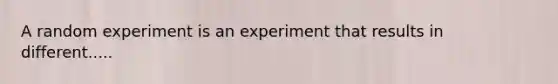 A random experiment is an experiment that results in different.....