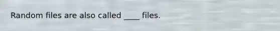 Random files are also called ____ files.