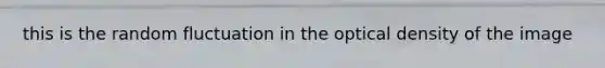 this is the random fluctuation in the optical density of the image