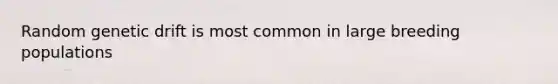 Random genetic drift is most common in large breeding populations