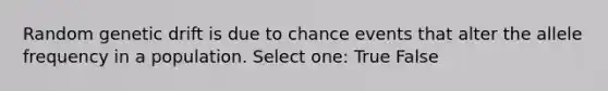 Random genetic drift is due to chance events that alter the allele frequency in a population. Select one: True False