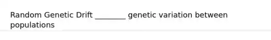 Random Genetic Drift ________ genetic variation between populations