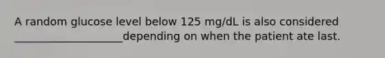 A random glucose level below 125 mg/dL is also considered ____________________depending on when the patient ate last.