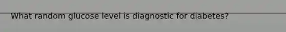 What random glucose level is diagnostic for diabetes?