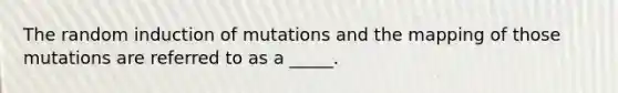 The random induction of mutations and the mapping of those mutations are referred to as a _____.