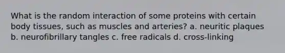 What is the random interaction of some proteins with certain body tissues, such as muscles and arteries? a. neuritic plaques b. neurofibrillary tangles c. free radicals d. cross-linking