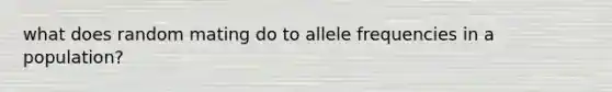 what does random mating do to allele frequencies in a population?