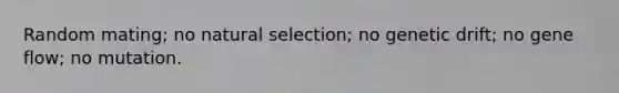 Random mating; no natural selection; no genetic drift; no gene flow; no mutation.