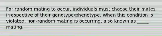 For random mating to occur, individuals must choose their mates irrespective of their genotype/phenotype. When this condition is violated, non-random mating is occurring, also known as _____ mating.