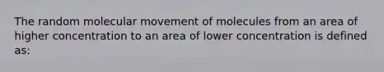 The random molecular movement of molecules from an area of higher concentration to an area of lower concentration is defined as: