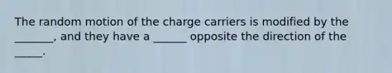 The random motion of the charge carriers is modified by the _______, and they have a ______ opposite the direction of the _____.