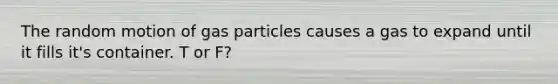 The random motion of gas particles causes a gas to expand until it fills it's container. T or F?