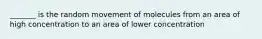 _______ is the random movement of molecules from an area of high concentration to an area of lower concentration