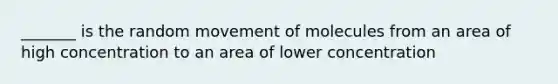 _______ is the random movement of molecules from an area of high concentration to an area of lower concentration