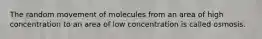 The random movement of molecules from an area of high concentration to an area of low concentration is called osmosis.