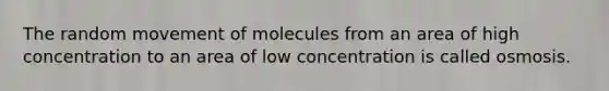 The random movement of molecules from an area of high concentration to an area of low concentration is called osmosis.