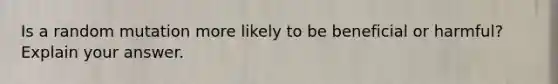 Is a random mutation more likely to be beneficial or harmful? Explain your answer.