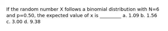 If the random number X follows a binomial distribution with N=6 and p=0.50, the expected value of x is _________ a. 1.09 b. 1.56 c. 3.00 d. 9.38