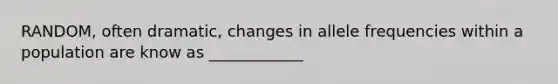 RANDOM, often dramatic, changes in allele frequencies within a population are know as ____________