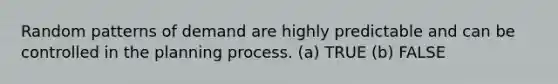 Random patterns of demand are highly predictable and can be controlled in the planning process. (a) TRUE (b) FALSE