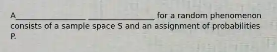 A__________________ _________________ for a random phenomenon consists of a sample space S and an assignment of probabilities P.